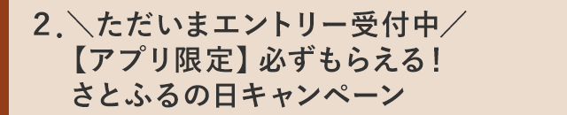 ２．＼ただいまエントリー受付中／【アプリ限定】必ずもらえる！さとふるの日キャンペーン