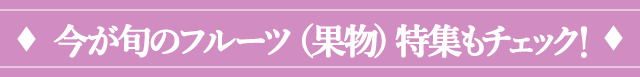 今が旬のフルーツ特集もチェック！