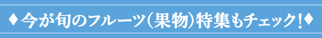 今が旬のフルーツ特集もチェック！