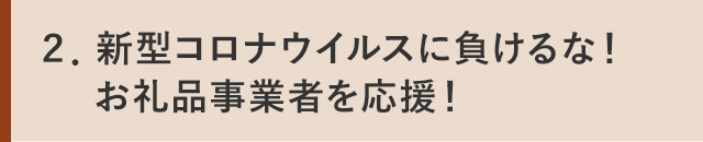 ２．新型コロナウイルスに負けるな！お礼品事業者を応援！