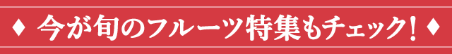 今が旬のフルーツ特集もチェック！