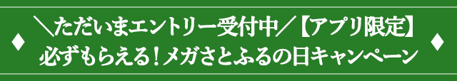 ２．＼ただいまエントリー受付中／【アプリ限定】必ずもらえる！メガさとふるの日キャンペーン