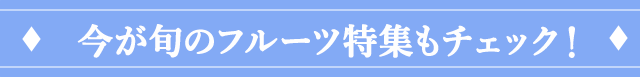 今が旬のフルーツ特集もチェック！