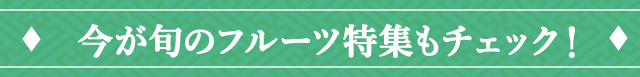 今が旬のフルーツ特集もチェック！