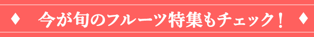 今が旬のフルーツ特集もチェック！