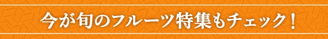 今が旬のフルーツ特集もチェック！