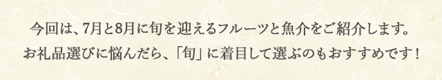 今回は、7月と8月に旬を迎えるフルーツと魚介をご紹介します。お礼品選びに悩んだら、「旬」に着目して選ぶのもおすすめです！