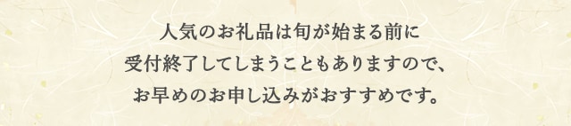 人気のお礼品は旬が始まる前に受付終了してしまうこともありますので、お早めのお申し込みがおすすめです。