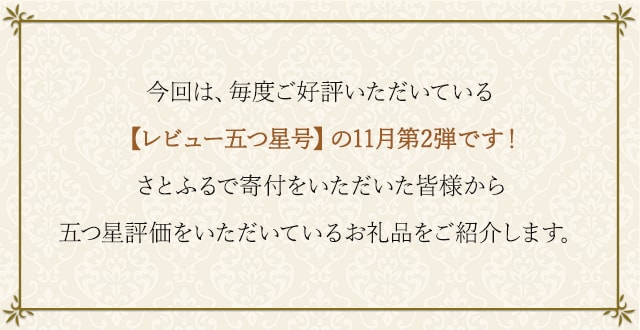 今回は、毎度ご好評いただいている【レビュー五つ星号】の11月第2弾です！さとふるで寄付をいただいた皆様から五つ星評価をいただいているお礼品をご紹介します。
