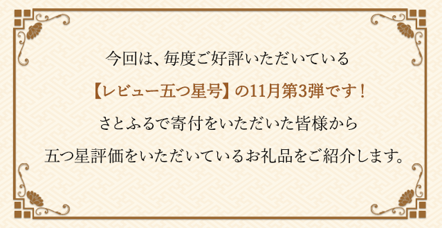 今回は、毎度ご好評いただいている【レビュー五つ星号】の11月第3弾です！さとふるで寄付をいただいた皆様から五つ星評価をいただいているお礼品をご紹介します。