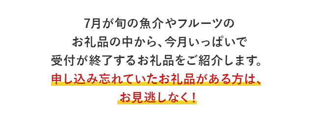 7月が旬の魚介やフルーツのお礼品の中から、今月いっぱいで受付が終了するお礼品をご紹介します。申し込み忘れていたお礼品がある方は、お見逃しなく！