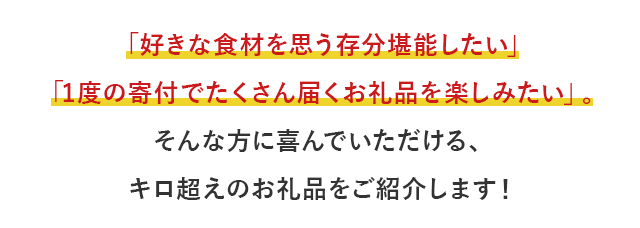 「好きな食材を思う存分堪能したい」「1度の寄付でたくさん届くお礼品を楽しみたい」。そんな方に喜んでいただける、キロ超えのお礼品をご紹介します！