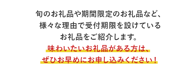 旬のお礼品や期間限定のお礼品など、様々な理由で受付期限を設けているお礼品をご紹介します。味わいたいお礼品がある方は、ぜひお早めにお申し込みください！
