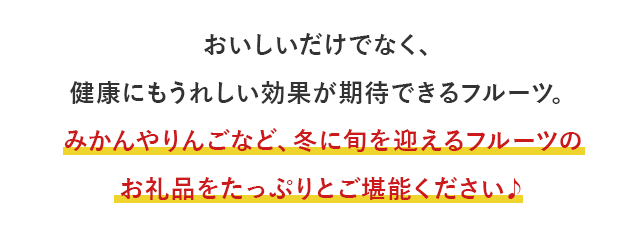 おいしいだけでなく、健康にもうれしい効果が期待できるフルーツ。みかんやりんごなど、冬に旬を迎えるフルーツのお礼品をたっぷりとご堪能ください♪