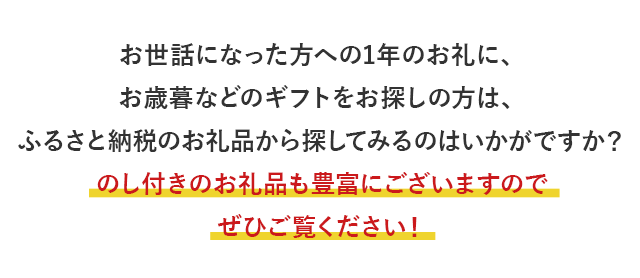 お世話になった方への1年のお礼に、お歳暮などのギフトをお探しの方は、ふるさと納税のお礼品から探してみるのはいかがですか？のし付きのお礼品も豊富にございますので、ぜひご覧ください！