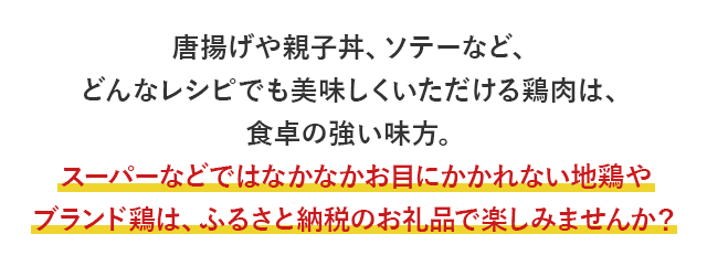 唐揚げや親子丼、ソテーなど、どんなレシピでも美味しくいただける鶏肉は、食卓の強い味方。スーパーなどではなかなかお目にかかれない地鶏やブランド鶏は、ふるさと納税のお礼品で楽しみませんか？