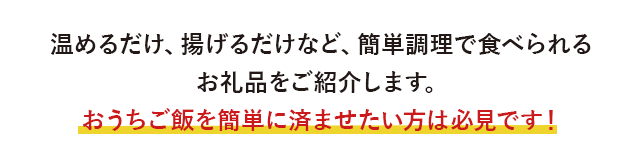 温めるだけ、揚げるだけなど、簡単調理で食べられるお礼品をご紹介します。おうちご飯を簡単に済ませたい方は必見です！