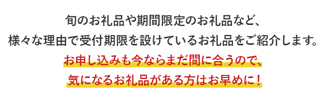旬のお礼品や期間限定のお礼品など、様々な理由で受付期限を設けているお礼品をご紹介します。申し込み忘れていたお礼品がある方は、お早めに！