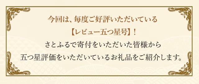 今回は、毎度ご好評いただいている【レビュー五つ星号】！さとふるで寄付をいただいた皆様から五つ星評価をいただいているお礼品をご紹介します。