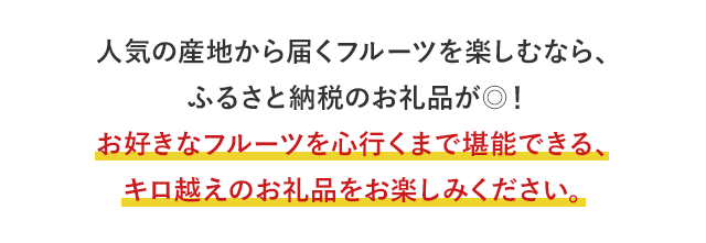 人気の産地から届くフルーツを楽しむなら、ふるさと納税のお礼品が◎！お好きなフルーツを心行くまで堪能できる、キロ越えのお礼品をお楽しみください。