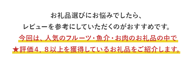お礼品選びにお悩みでしたら、レビューを参考にしていただくのがおすすめです。今回は、人気のフルーツ・魚介・お肉のお礼品の中で★評価４．８以上を獲得しているお礼品をご紹介します。