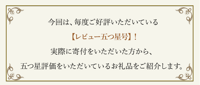 今回は、毎度ご好評いただいている【レビュー五つ星号】！実際に寄付をいただいた方から、五つ星評価をいただいているお礼品をご紹介します。