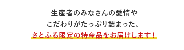生産者のみなさんの愛情やこだわりがたっぷり詰まった、さとふる限定の特産品をお届けします！