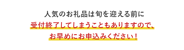 人気のお礼品は旬を迎える前に受付終了してしまうこともありますので、お早めにお申込みください！