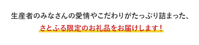 生産者のみなさんの愛情やこだわりがたっぷり詰まった、さとふる限定のお礼品をお届けします！