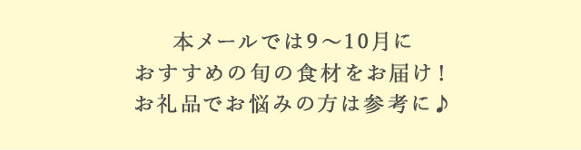 本メールでは9月〜10月におすすめの旬の食材をお届け！お礼品でお悩みの方は参考に♪