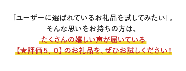 「ユーザーに選ばれているお礼品を試してみたい」。そんな思いをお持ちの方は、たくさんの嬉しい声が届いている【★評価５．０】のお礼品を、ぜひお試しください！