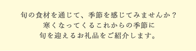 旬の食材を通じて、季節を感じてみませんか？寒くなってくるこれからの季節に旬を迎えるお礼品をご紹介します。
