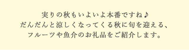 実りの秋もいよいよ本番ですね♪だんだんと涼しくなってくる秋に旬を迎える、フルーツや魚介のお礼品をご紹介します。