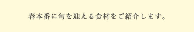 春本番に旬を迎える食材をご紹介します。
