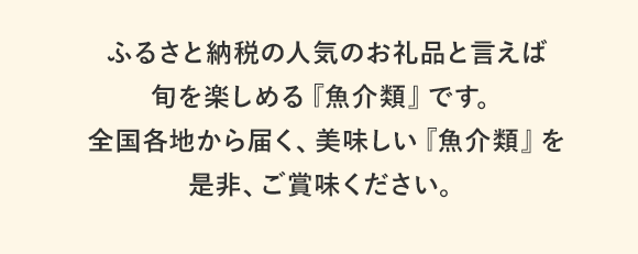 ふるさと納税の人気お礼品といえば、旬を楽しめる『魚介類』です。全国各地から届く、美味しい『魚介類』を是非、ご賞味ください。