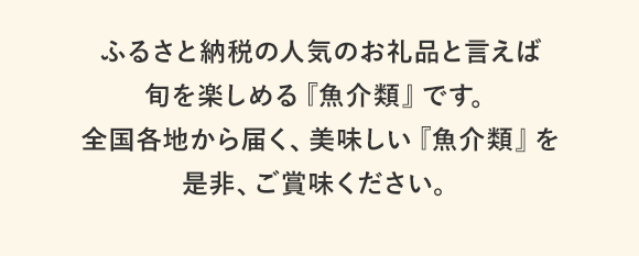 ふるさと納税の人気お礼品といえば旬を楽しめる『魚介類』です。全国各地から届く、美味しい『魚介類』を是非、ご賞味ください。