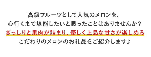 高級フルーツとして人気のメロンを、心行くまで堪能したいと思ったことはありませんか？ぎっしりと果肉が詰まり、優しく上品な甘さが楽しめるこだわりのメロンのお礼品をご紹介します♪