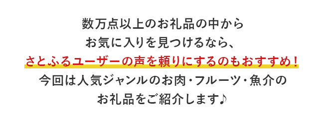 数万点以上のお礼品の中からお気に入りを見つけるなら、さとふるユーザーの声を頼りにするのもおすすめ！今回は人気ジャンルのお肉・フルーツ・魚介のお礼品をご紹介します♪
