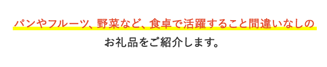 パンやフルーツ、野菜など、食卓で活躍すること間違いなしのお礼品をご紹介します。