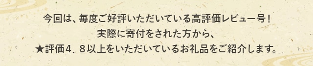 今回は、毎度ご好評いただいている【高評価レビュー号】！実際に寄付をされた方から、★評価４．８以上をいただいているお礼品をご紹介します。