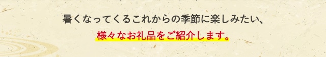暑くなってくるこれからの季節に楽しみたい、様々なお礼品をご紹介します。