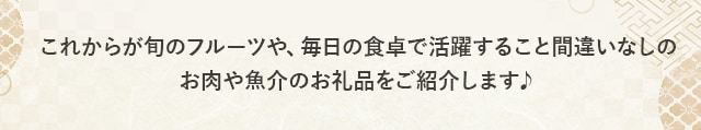 これからが旬のフルーツや、毎日の食卓で活躍すること間違いなしのお肉や魚介のお礼品をご紹介します♪