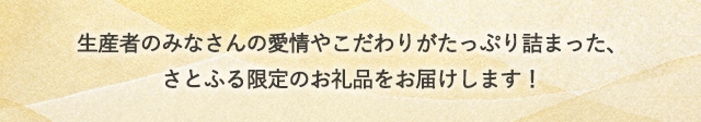 生産者のみなさんの愛情やこだわりがたっぷり詰まった、さとふる限定のお礼品をお届けします！