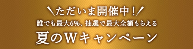 ＼ただいま開催中！／誰でも最大6%、抽選で最大全額もらえる夏のWキャンペーン