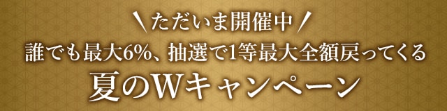 ＼ただいま開催中！／誰でも最大6%、抽選で最大全額もらえる夏のWキャンペーン