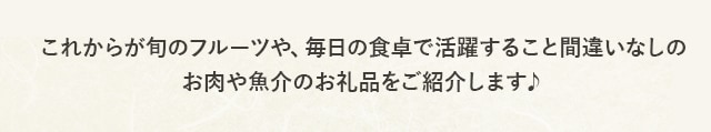 これからが旬のフルーツや、毎日の食卓で活躍すること間違いなしのお肉や魚介のお礼品をご紹介します♪