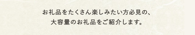 お礼品をたくさん楽しみたい方必見の、大容量のお礼品をご紹介します。