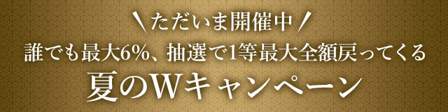 ＼ただいま開催中！／誰でも最大6%、抽選で1等最大全額戻ってくる 夏のWキャンペーン