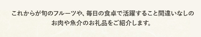 これからが旬のフルーツや、毎日の食卓で活躍すること間違いなしのお肉や魚介のお礼品をご紹介します♪