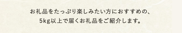 お礼品をたっぷり楽しみたい方におすすめの、5kg以上で届くお礼品をご紹介します。